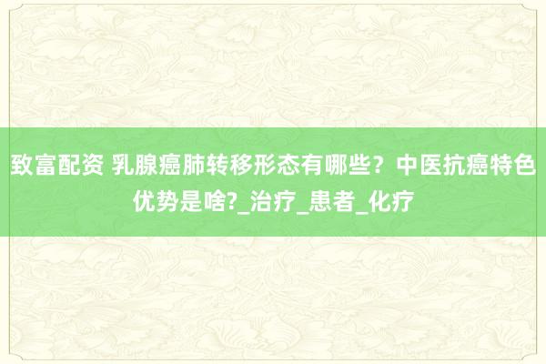 致富配资 乳腺癌肺转移形态有哪些？中医抗癌特色优势是啥?_治疗_患者_化疗