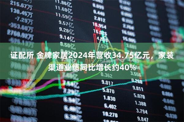 证配所 金牌家居2024年营收34.75亿元，家装渠道业绩同比增长约40%