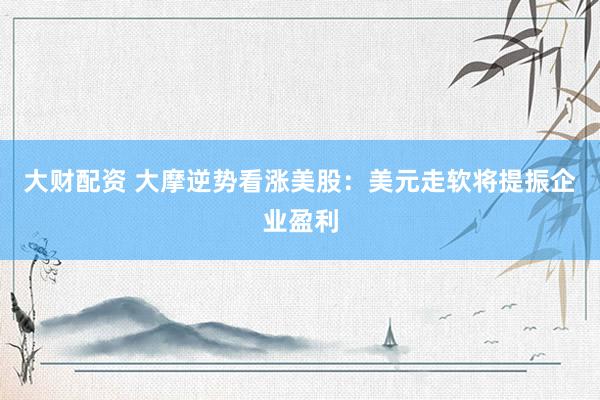 大财配资 大摩逆势看涨美股：美元走软将提振企业盈利
