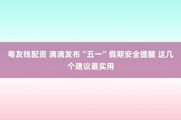 粤友钱配资 滴滴发布“五一”假期安全提醒 这几个建议最实用