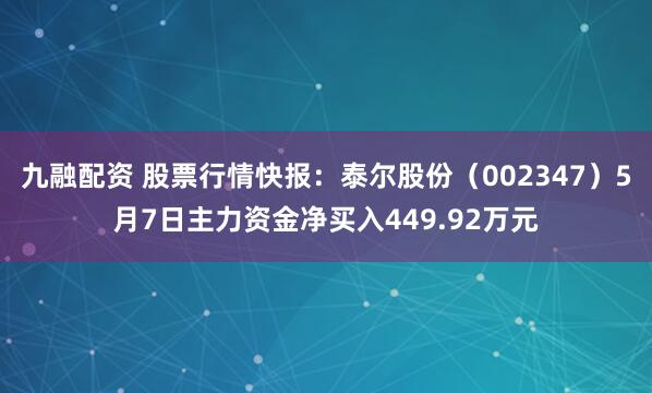 九融配资 股票行情快报：泰尔股份（002347）5月7日主力资金净买入449.92万元