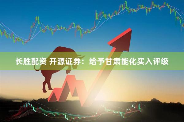 长胜配资 开源证券：给予甘肃能化买入评级