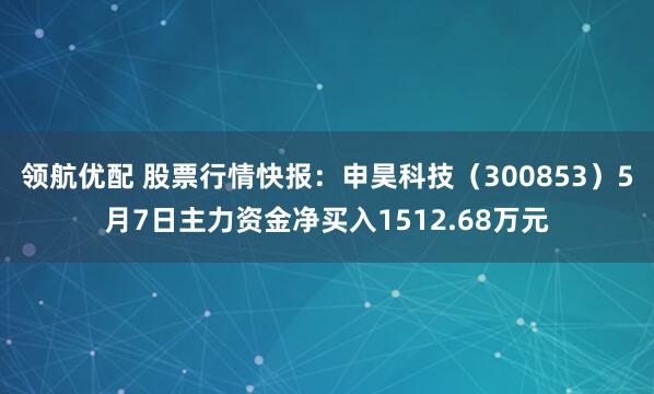 领航优配 股票行情快报：申昊科技（300853）5月7日主力资金净买入1512.68万元