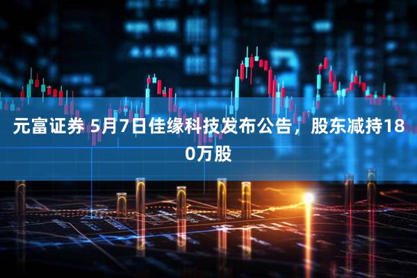 元富证券 5月7日佳缘科技发布公告，股东减持180万股