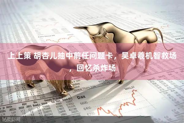 上上策 胡杏儿抽中前任问题卡，吴卓羲机智救场，回忆杀炸场