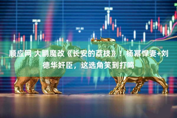 顺应网 大鹏魔改《长安的荔枝》！杨幂悍妻+刘德华奸臣，这选角笑到打鸣