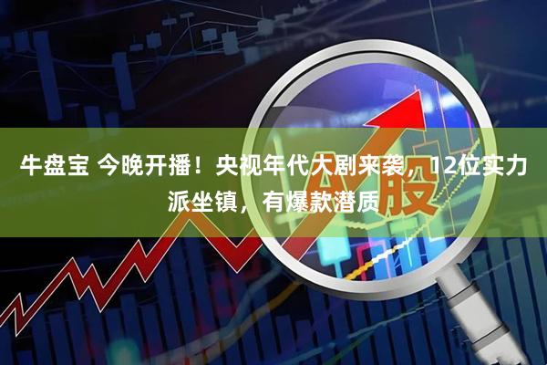 牛盘宝 今晚开播！央视年代大剧来袭，12位实力派坐镇，有爆款潜质