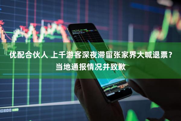 优配合伙人 上千游客深夜滞留张家界大喊退票？当地通报情况并致歉