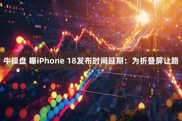 牛操盘 曝iPhone 18发布时间延期：为折叠屏让路