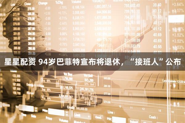 星星配资 94岁巴菲特宣布将退休，“接班人”公布