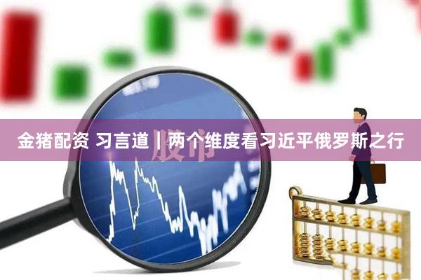 金猪配资 习言道｜两个维度看习近平俄罗斯之行