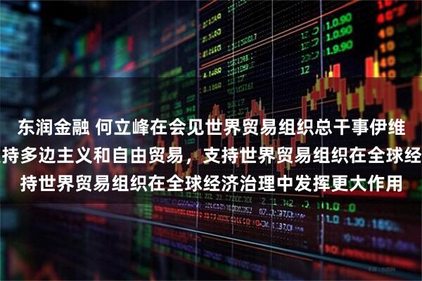 东润金融 何立峰在会见世界贸易组织总干事伊维拉时指出：中方坚定支持多边主义和自由贸易，支持世界贸易组织在全球经济治理中发挥更大作用