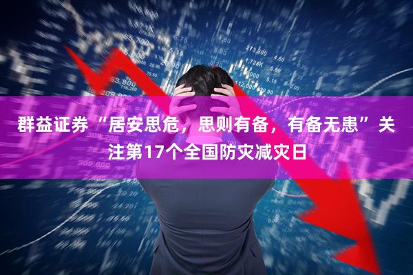 群益证券 “居安思危，思则有备，有备无患” 关注第17个全国防灾减灾日