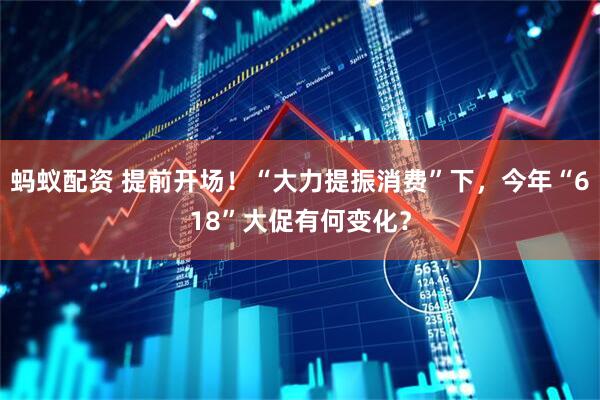 蚂蚁配资 提前开场！“大力提振消费”下，今年“618”大促有何变化？