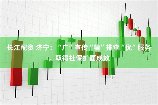 长江配资 济宁：“广”宣传“精”排查“优”服务，取得社保扩面成效