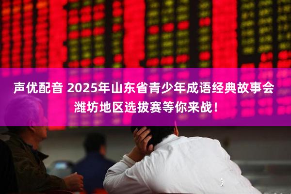 声优配音 2025年山东省青少年成语经典故事会 潍坊地区选拔赛等你来战！