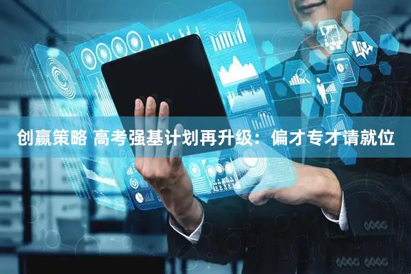 创赢策略 高考强基计划再升级：偏才专才请就位