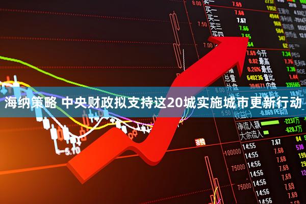 海纳策略 中央财政拟支持这20城实施城市更新行动