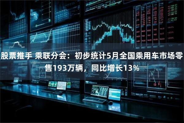 股票推手 乘联分会：初步统计5月全国乘用车市场零售193万辆，同比增长13%