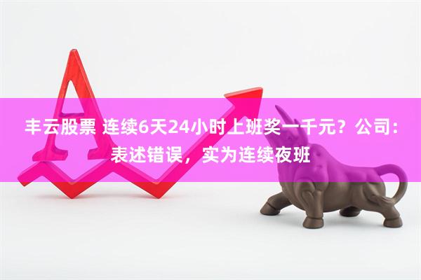 丰云股票 连续6天24小时上班奖一千元？公司：表述错误，实为连续夜班