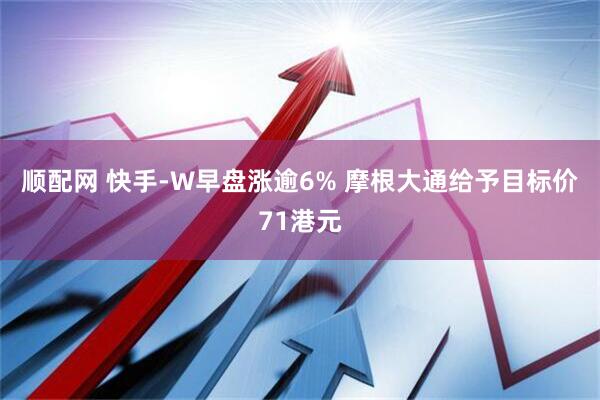 顺配网 快手-W早盘涨逾6% 摩根大通给予目标价71港元
