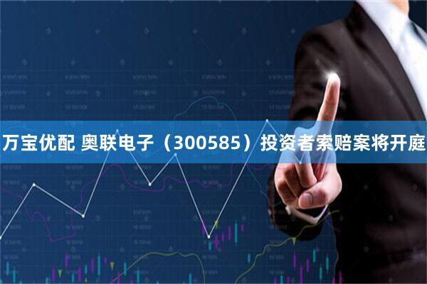 万宝优配 奥联电子（300585）投资者索赔案将开庭
