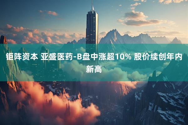 钜阵资本 亚盛医药-B盘中涨超10% 股价续创年内新高