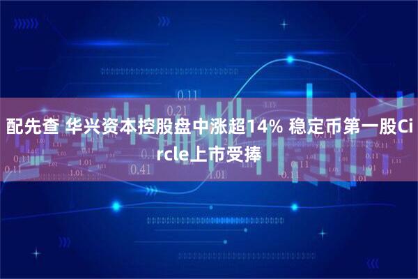 配先查 华兴资本控股盘中涨超14% 稳定币第一股Circle上市受捧