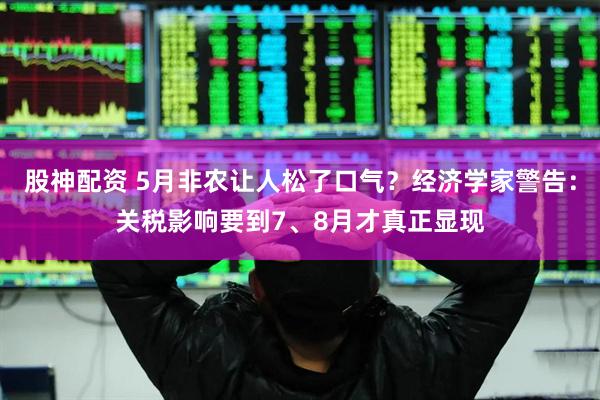 股神配资 5月非农让人松了口气？经济学家警告：关税影响要到7、8月才真正显现
