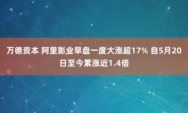 万德资本 阿里影业早盘一度大涨超17% 自5月20日至今累涨近1.4倍