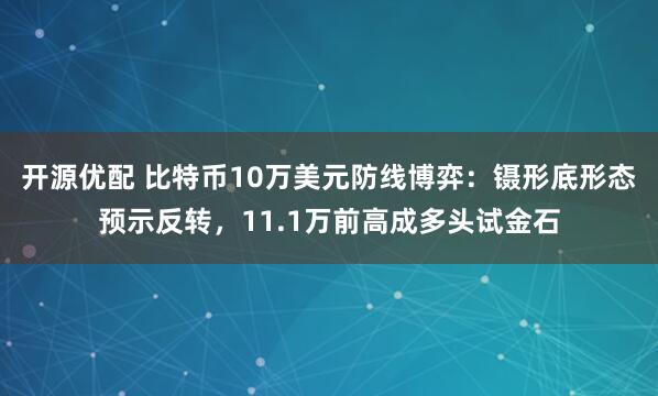 开源优配 比特币10万美元防线博弈：镊形底形态预示反转，11.1万前高成多头试金石