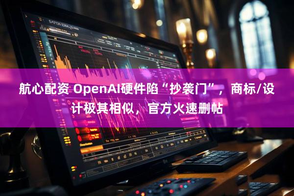 航心配资 OpenAI硬件陷“抄袭门”，商标/设计极其相似，官方火速删帖