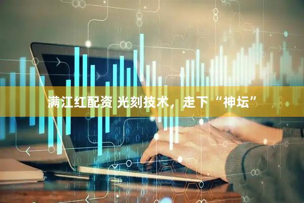 满江红配资 光刻技术，走下 “神坛”