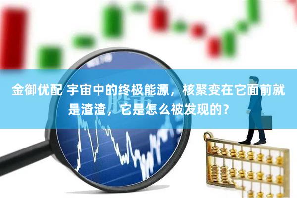 金御优配 宇宙中的终极能源，核聚变在它面前就是渣渣，它是怎么被发现的？