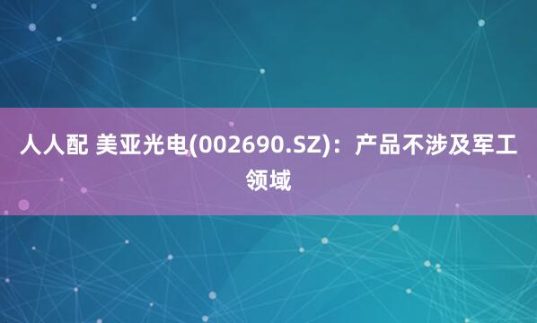 人人配 美亚光电(002690.SZ)：产品不涉及军工领域