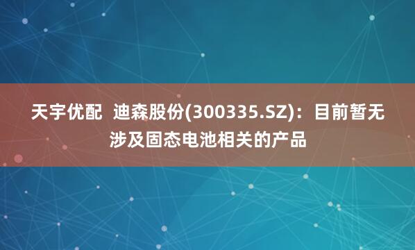 天宇优配  迪森股份(300335.SZ)：目前暂无涉及固态电池相关的产品