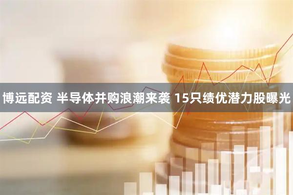 博远配资 半导体并购浪潮来袭 15只绩优潜力股曝光