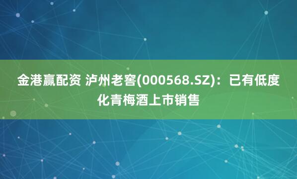 金港赢配资 泸州老窖(000568.SZ)：已有低度化青梅酒上市销售