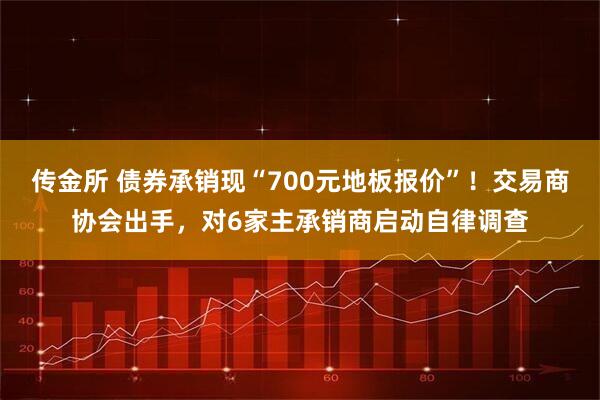 传金所 债券承销现“700元地板报价”！交易商协会出手，对6家主承销商启动自律调查