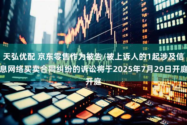 天弘优配 京东零售作为被告/被上诉人的1起涉及信息网络买卖合同纠纷的诉讼将于2025年7月29日开庭