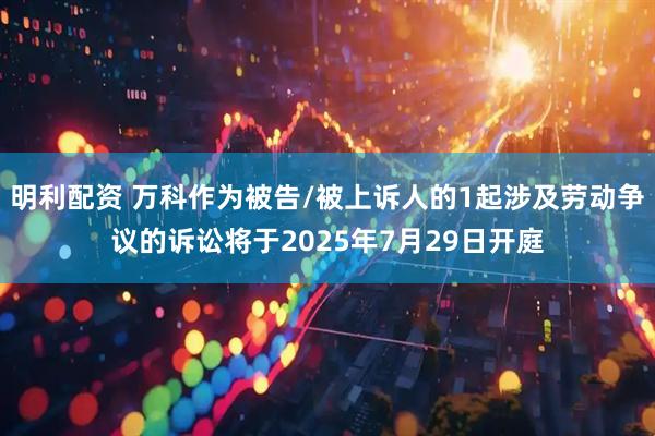 明利配资 万科作为被告/被上诉人的1起涉及劳动争议的诉讼将于2025年7月29日开庭