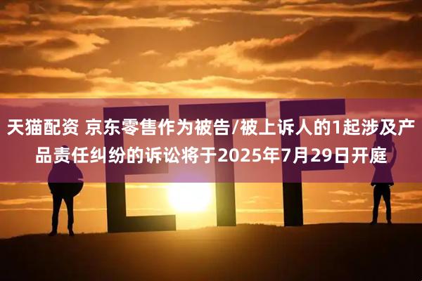 天猫配资 京东零售作为被告/被上诉人的1起涉及产品责任纠纷的诉讼将于2025年7月29日开庭