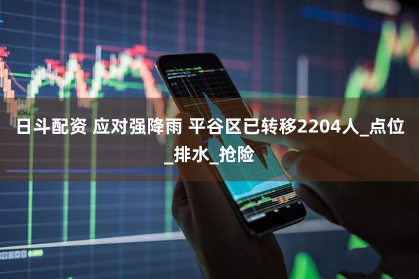 日斗配资 应对强降雨 平谷区已转移2204人_点位_排水_抢险