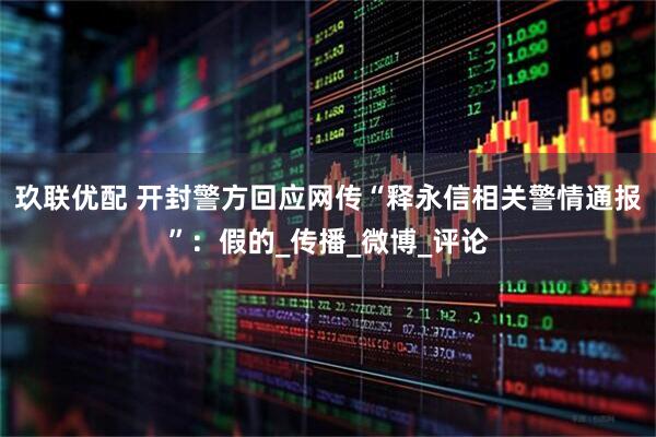 玖联优配 开封警方回应网传“释永信相关警情通报”：假的_传播_微博_评论