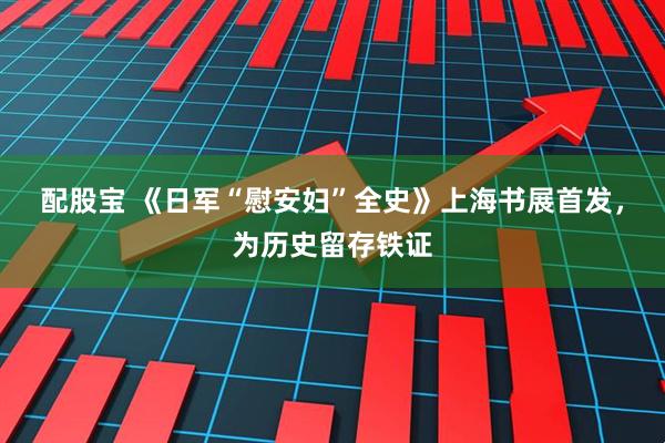 配股宝 《日军“慰安妇”全史》上海书展首发，为历史留存铁证