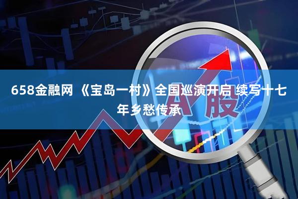 658金融网 《宝岛一村》全国巡演开启 续写十七年乡愁传承