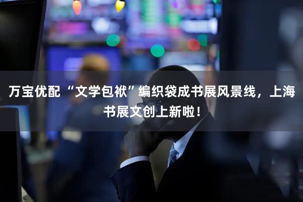 万宝优配 “文学包袱”编织袋成书展风景线，上海书展文创上新啦！