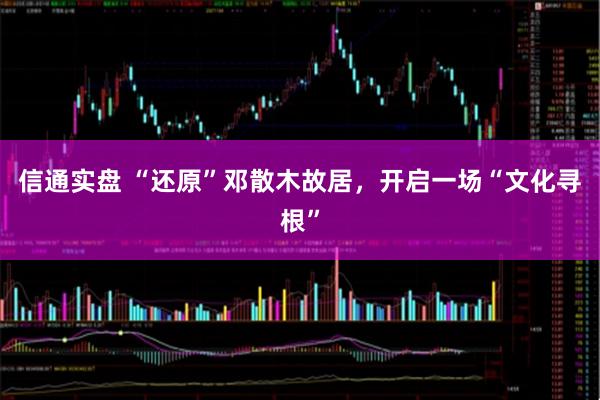 信通实盘 “还原”邓散木故居，开启一场“文化寻根”