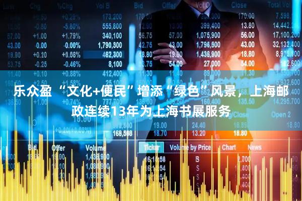 乐众盈 “文化+便民”增添“绿色”风景，上海邮政连续13年为上海书展服务