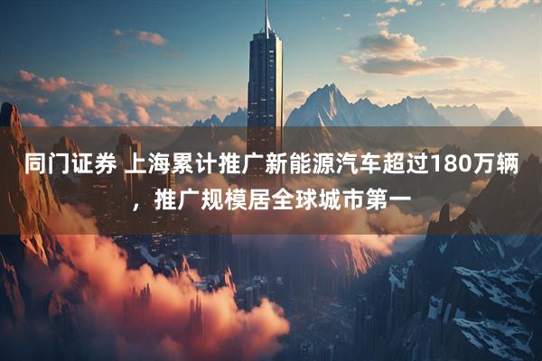 同门证券 上海累计推广新能源汽车超过180万辆，推广规模居全球城市第一